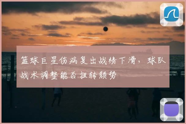 篮球巨星伤病复出战绩下滑,球队战术调整能否扭转颓势