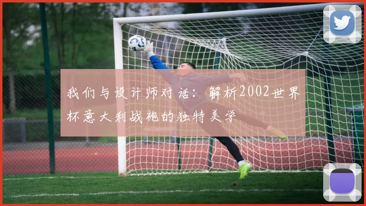 我们与设计师对话:解析2002世界杯意大利战袍的独特美学