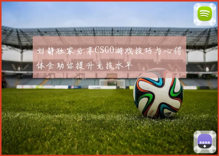 刘静独家分享CSGO游戏技巧与心得体会助你提升竞技水平