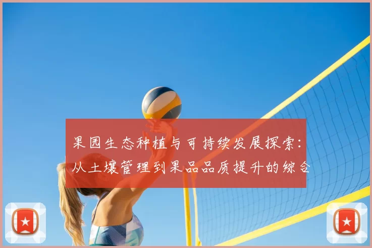 果园生态种植与可持续发展探索:从土壤管理到果品品质提升的综合路径