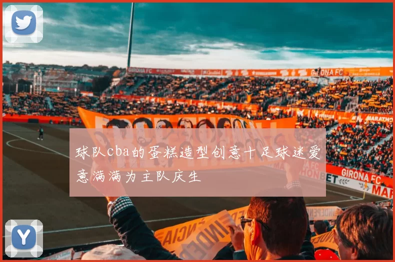 球队cba的蛋糕造型创意十足球迷爱意满满为主队庆生