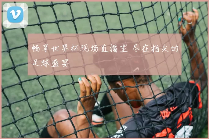 畅享世界杯现场直播室 尽在指尖的足球盛宴