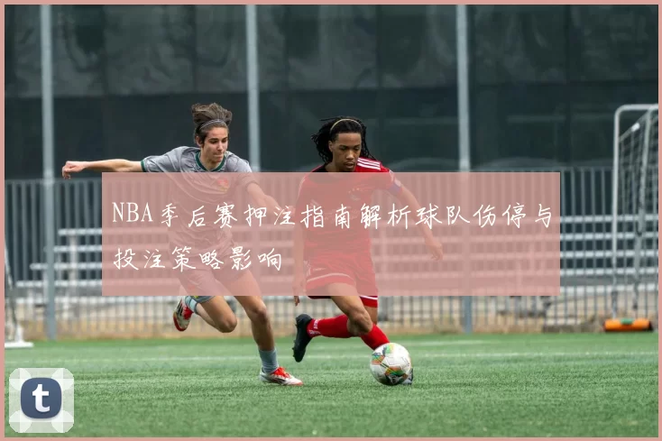 NBA季后赛押注指南解析球队伤停与投注策略影响