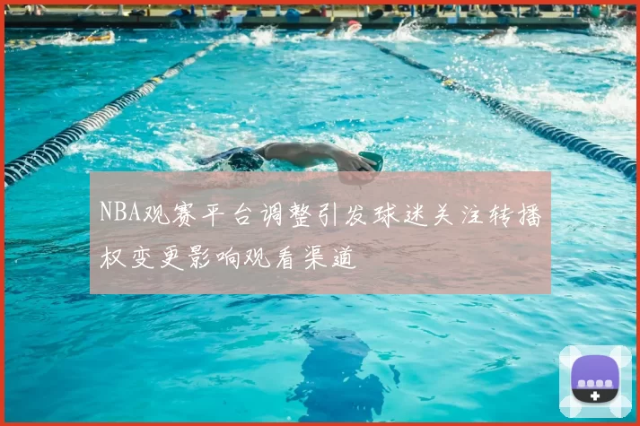 NBA观赛平台调整引发球迷关注转播权变更影响观看渠道