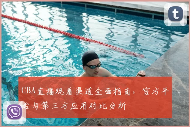 CBA直播观看渠道全面指南,官方平台与第三方应用对比分析
