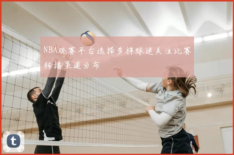 NBA观赛平台选择多样球迷关注比赛转播渠道分布