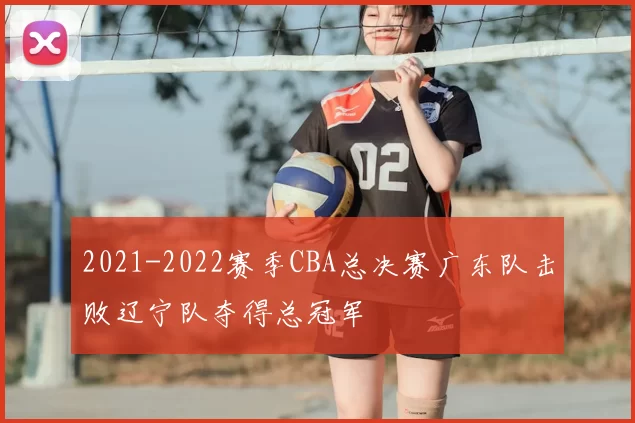 2021-2022赛季CBA总决赛广东队击败辽宁队夺得总冠军