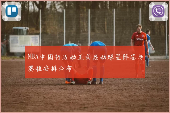 NBA中国行活动正式启动球星阵容与赛程安排公布