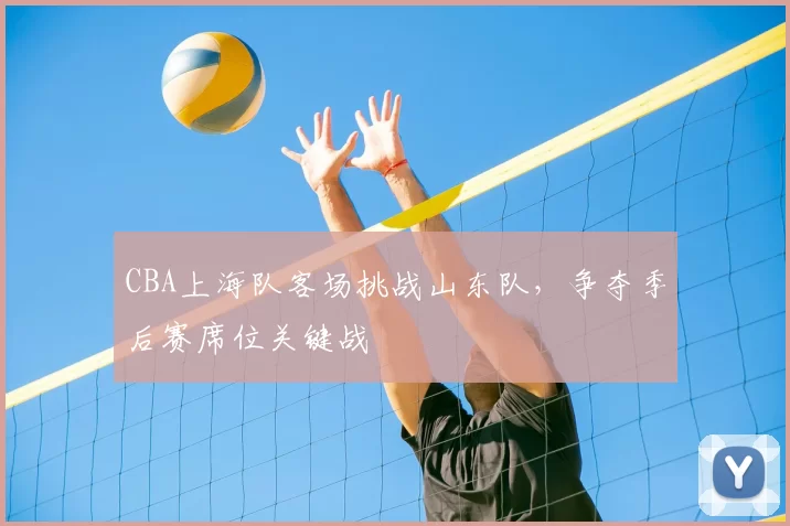 CBA上海队客场挑战山东队，争夺季后赛席位关键战