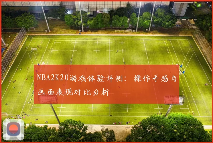 NBA2K20游戏体验评测:操作手感与画面表现对比分析