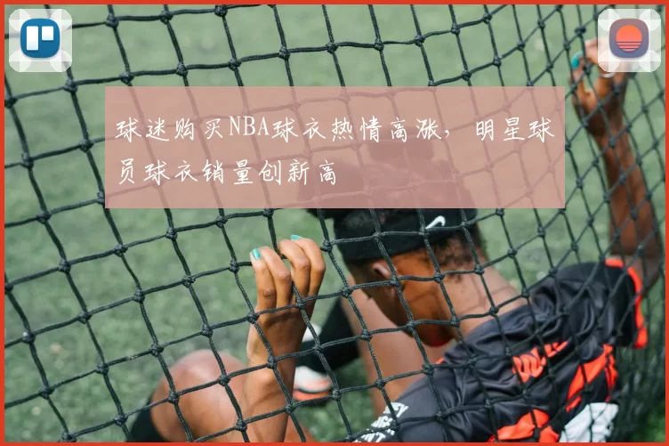 球迷购买NBA球衣热情高涨,明星球员球衣销量创新高