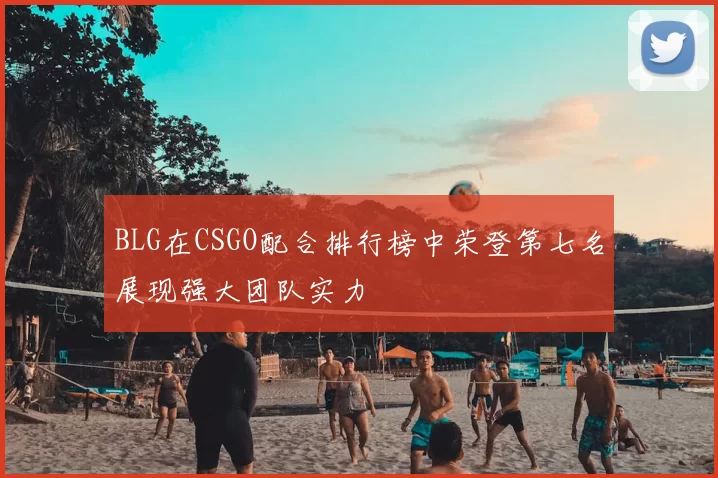 BLG在CSGO配合排行榜中荣登第七名展现强大团队实力