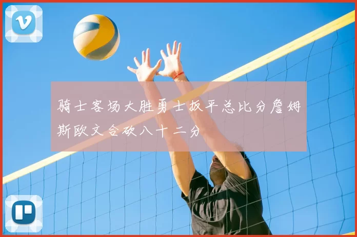 骑士客场大胜勇士扳平总比分詹姆斯欧文合砍八十二分