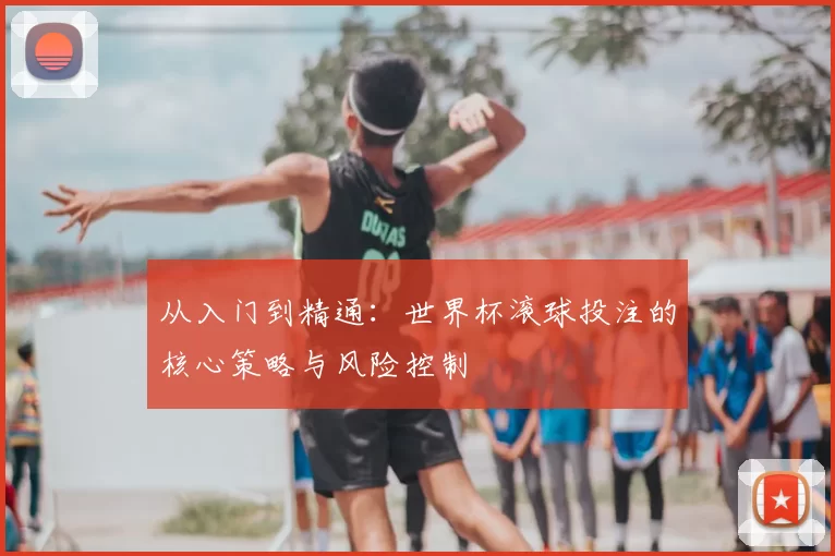 从入门到精通：世界杯滚球投注的核心策略与风险控制