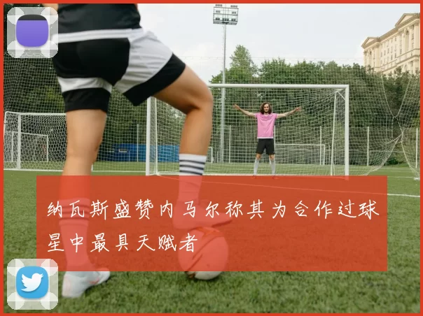 纳瓦斯盛赞内马尔称其为合作过球星中最具天赋者