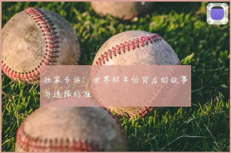 独家专访：世界杯年份背后的故事与选择标准