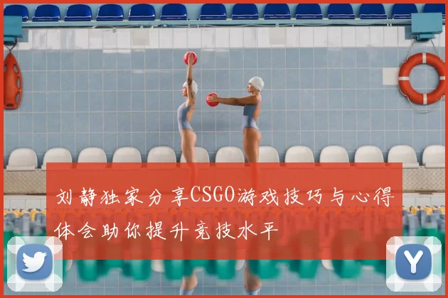 刘静独家分享CSGO游戏技巧与心得体会助你提升竞技水平