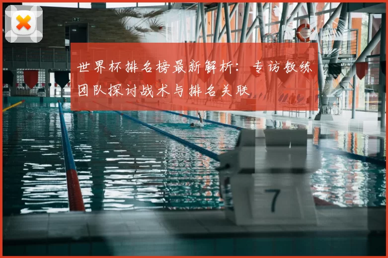 世界杯排名榜最新解析:专访教练团队探讨战术与排名关联