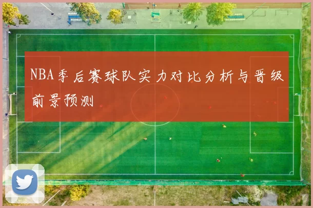 NBA季后赛球队实力对比分析与晋级前景预测
