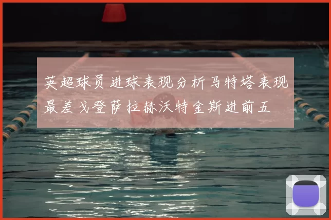 英超球员进球表现分析马特塔表现最差戈登萨拉赫沃特金斯进前五