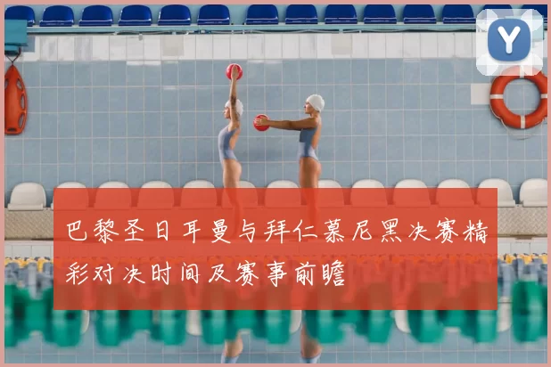 巴黎圣日耳曼与拜仁慕尼黑决赛精彩对决时间及赛事前瞻