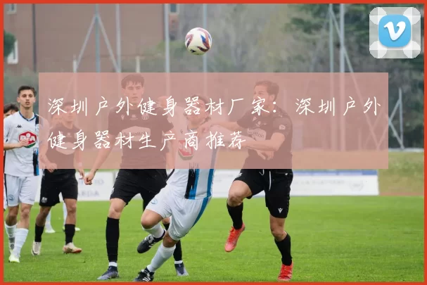 深圳户外健身器材厂家:深圳户外健身器材生产商推荐