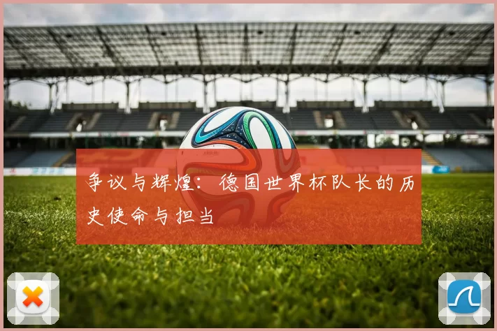 争议与辉煌：德国世界杯队长的历史使命与担当