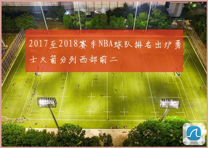 2017至2018赛季NBA球队排名出炉勇士火箭分列西部前二