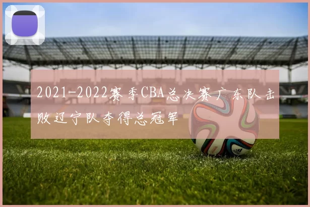2021-2022赛季CBA总决赛广东队击败辽宁队夺得总冠军