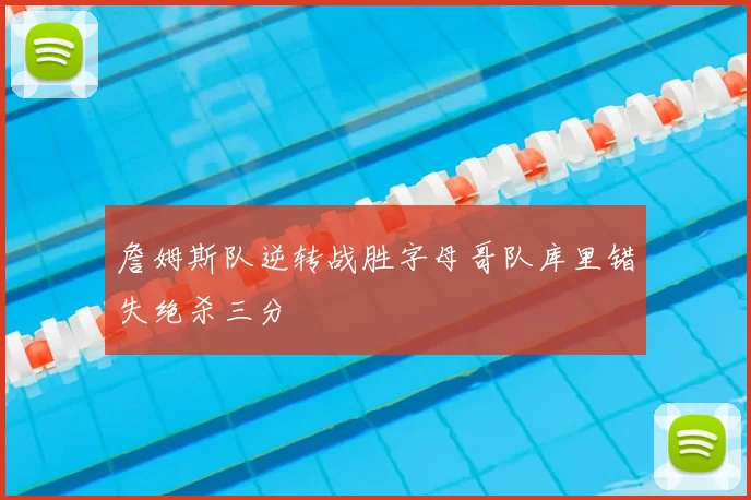 詹姆斯队逆转战胜字母哥队库里错失绝杀三分