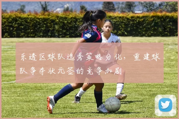 乐透区球队选秀策略分化,重建球队争夺状元签的竞争加剧