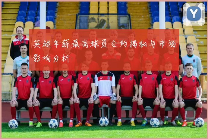 英超年薪最高球员合约揭秘与市场影响分析
