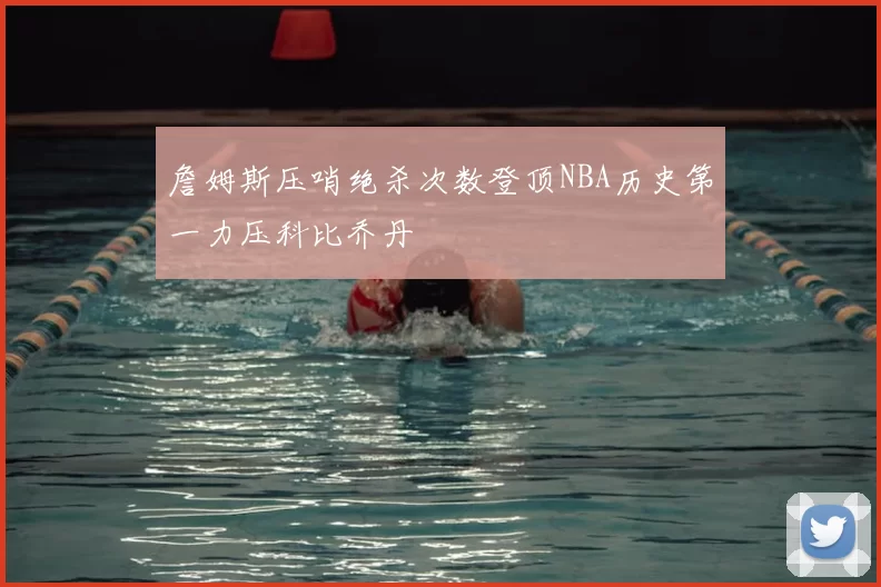 詹姆斯压哨绝杀次数登顶NBA历史第一力压科比乔丹