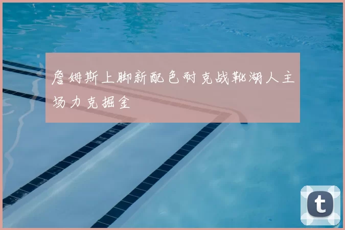 詹姆斯上脚新配色耐克战靴湖人主场力克掘金