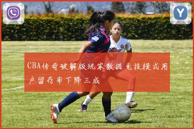 CBA传奇破解版玩家数据竞技模式用户留存率下降三成
