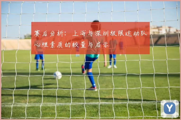 赛后分析：上海与深圳极限运动队心理素质的较量与启示