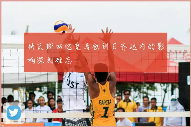 纳瓦斯回忆皇马初训日齐达内的影响深刻难忘