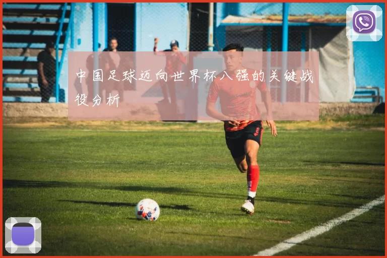 中国足球迈向世界杯八强的关键战役分析